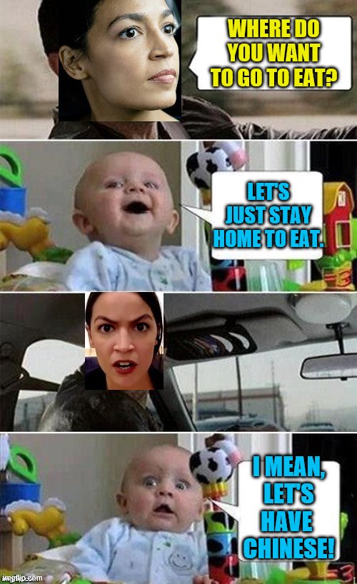 Stay home to be safe. But if you don't go to Chinese restaurants, you're racist! | WHERE DO YOU WANT TO GO TO EAT? LET'S JUST STAY HOME TO EAT. I MEAN, LET'S HAVE  CHINESE! | image tagged in aoc driving baby,political meme,memes,alexandria ocasio-cortez,chinese food | made w/ Imgflip meme maker