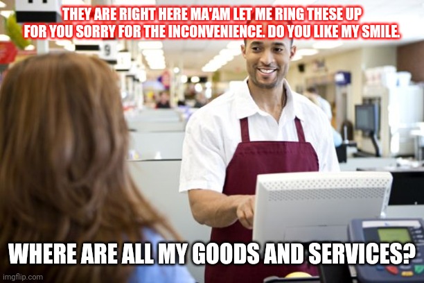 Grocery stores be like | THEY ARE RIGHT HERE MA'AM LET ME RING THESE UP FOR YOU SORRY FOR THE INCONVENIENCE. DO YOU LIKE MY SMILE. WHERE ARE ALL MY GOODS AND SERVICES? | image tagged in grocery stores be like | made w/ Imgflip meme maker
