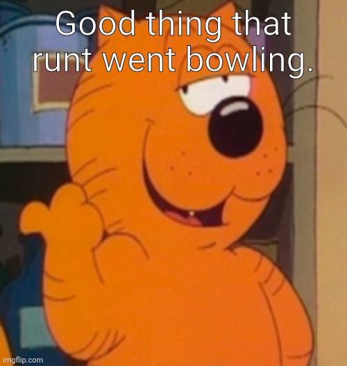 Heathcliff | Good thing that runt went bowling. | image tagged in heathcliff | made w/ Imgflip meme maker