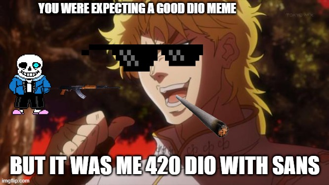 But it was me Dio | YOU WERE EXPECTING A GOOD DIO MEME; BUT IT WAS ME 420 DIO WITH SANS | image tagged in but it was me dio | made w/ Imgflip meme maker