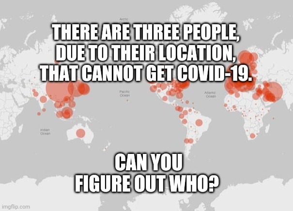 I'll post the answer in the comments tomorrow if no one gets it. | THERE ARE THREE PEOPLE, DUE TO THEIR LOCATION, THAT CANNOT GET COVID-19. CAN YOU FIGURE OUT WHO? | image tagged in coronavirus,breaking news,sick,virus | made w/ Imgflip meme maker