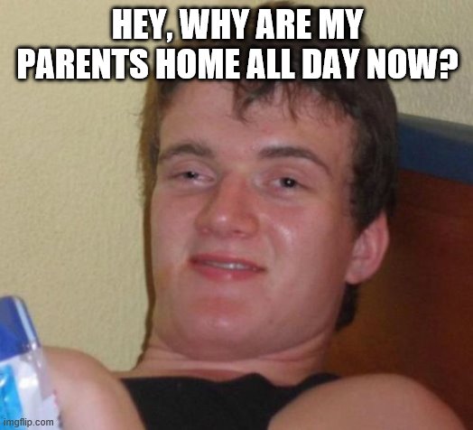 10 Guy Meme | HEY, WHY ARE MY PARENTS HOME ALL DAY NOW? | image tagged in memes,10 guy | made w/ Imgflip meme maker