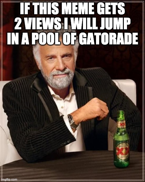 The Most Interesting Man In The World Meme | IF THIS MEME GETS 2 VIEWS I WILL JUMP IN A POOL OF GATORADE | image tagged in memes,the most interesting man in the world | made w/ Imgflip meme maker