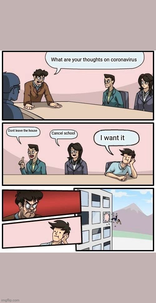 Boardroom Meeting Suggestion | What are your thoughts on coronavirus; Dont leave the house; Cancel school; I want it | image tagged in memes,boardroom meeting suggestion | made w/ Imgflip meme maker