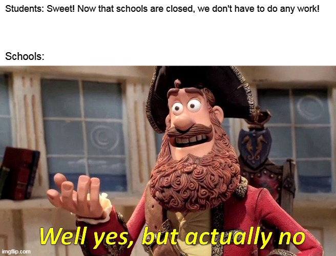 Well Yes, But Actually No Meme | Students: Sweet! Now that schools are closed, we don't have to do any work! Schools: | image tagged in memes,well yes but actually no | made w/ Imgflip meme maker