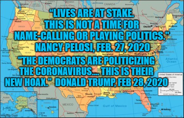 map of United States | “LIVES ARE AT STAKE. THIS IS NOT A TIME FOR NAME-CALLING OR PLAYING POLITICS."  NANCY PELOSI, FEB. 27, 2020; "THE DEMOCRATS ARE POLITICIZING THE CORONAVIRUS.... THIS IS THEIR NEW HOAX."  DONALD TRUMP, FEB 28, 2020 | image tagged in map of united states | made w/ Imgflip meme maker