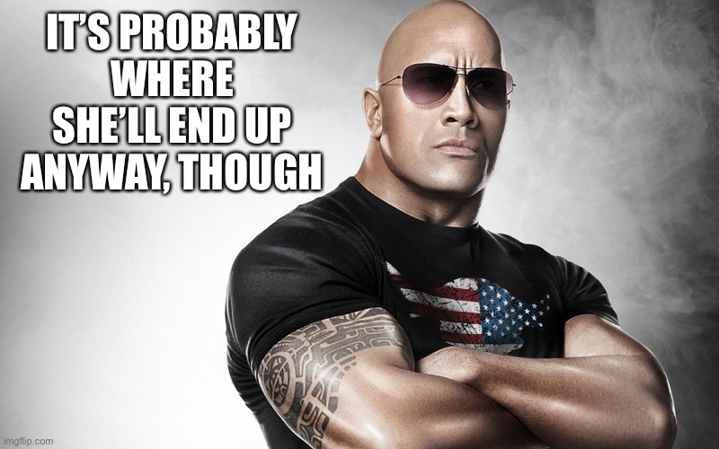 dwayne johnson | IT’S PROBABLY WHERE SHE’LL END UP ANYWAY, THOUGH | image tagged in dwayne johnson | made w/ Imgflip meme maker