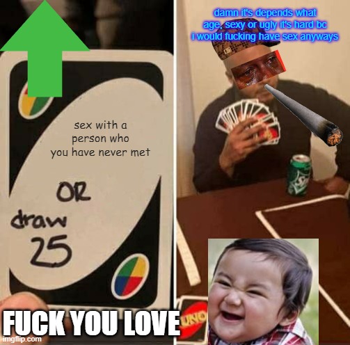 UNO Draw 25 Cards Meme | damn it's depends what age, sexy or ugly it's hard bc i would fucking have sex anyways; sex with a person who you have never met; FUCK YOU LOVE | image tagged in memes,uno draw 25 cards | made w/ Imgflip meme maker
