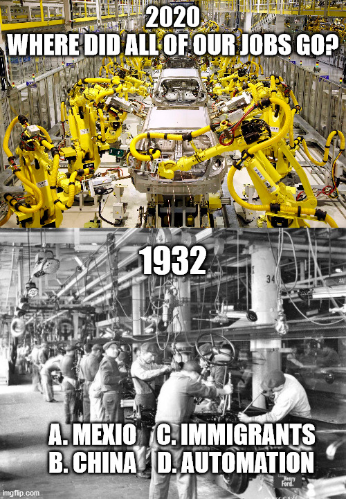 The Answer is D. | 2020
WHERE DID ALL OF OUR JOBS GO? 1932; C. IMMIGRANTS
D. AUTOMATION; A. MEXIO
B. CHINA | image tagged in feel the bern,manufacturing,ubi | made w/ Imgflip meme maker