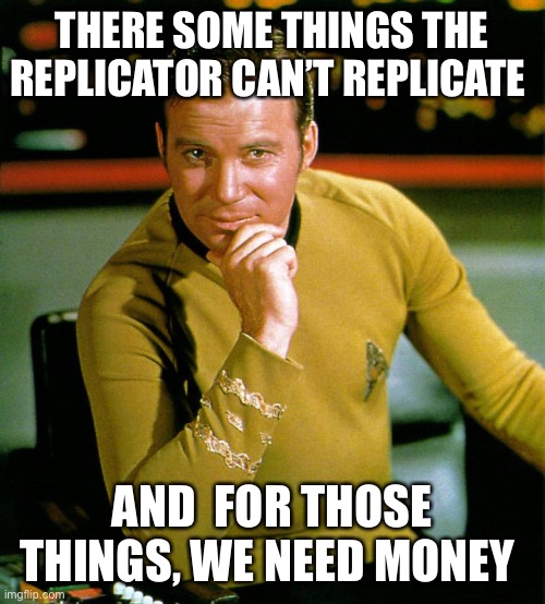 captain kirk | THERE SOME THINGS THE REPLICATOR CAN’T REPLICATE; AND  FOR THOSE THINGS, WE NEED MONEY | image tagged in captain kirk | made w/ Imgflip meme maker