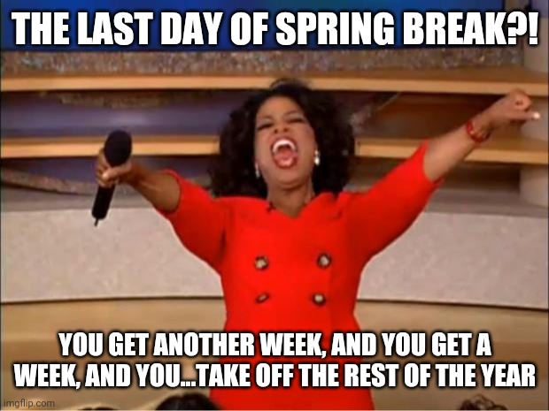 Oprah You Get A Meme | THE LAST DAY OF SPRING BREAK?! YOU GET ANOTHER WEEK, AND YOU GET A WEEK, AND YOU...TAKE OFF THE REST OF THE YEAR | image tagged in memes,oprah you get a | made w/ Imgflip meme maker