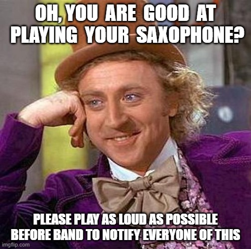 Creepy Condescending Wonka Meme | OH, YOU  ARE  GOOD  AT  PLAYING  YOUR  SAXOPHONE? PLEASE PLAY AS LOUD AS POSSIBLE BEFORE BAND TO NOTIFY EVERYONE OF THIS | image tagged in memes,creepy condescending wonka | made w/ Imgflip meme maker