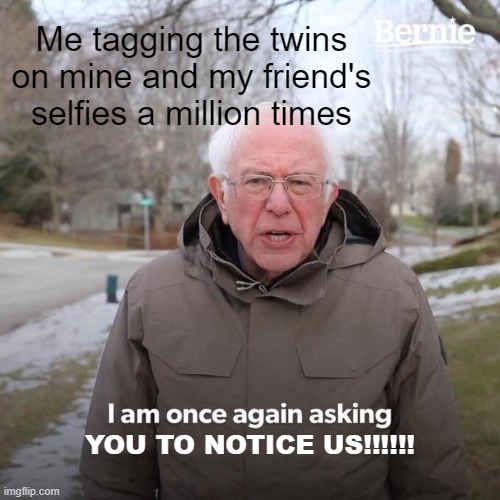 Bernie I Am Once Again Asking For Your Support Meme | Me tagging the twins on mine and my friend's selfies a million times; YOU TO NOTICE US!!!!!! | image tagged in memes,bernie i am once again asking for your support | made w/ Imgflip meme maker