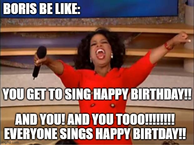 Oprah You Get A Meme | BORIS BE LIKE:; YOU GET TO SING HAPPY BIRTHDAY!! AND YOU! AND YOU TOOO!!!!!!!! EVERYONE SINGS HAPPY BIRTDAY!! | image tagged in memes,oprah you get a | made w/ Imgflip meme maker