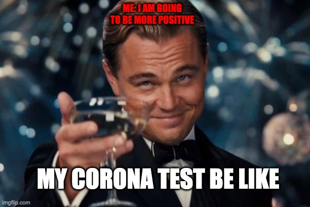 Leonardo Dicaprio Cheers | ME: I AM GOING TO BE MORE POSITIVE; MY CORONA TEST BE LIKE | image tagged in memes,leonardo dicaprio cheers | made w/ Imgflip meme maker