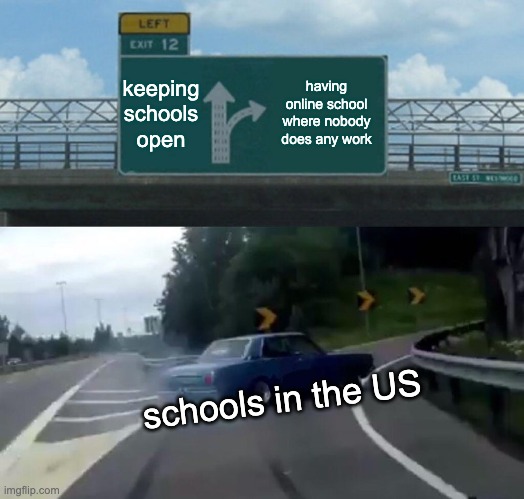 keeping schools
open having online school where nobody does any work schools in the US | image tagged in memes,left exit 12 off ramp | made w/ Imgflip meme maker