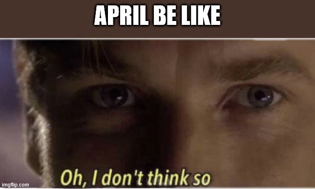 Oh, I don't think so | APRIL BE LIKE | image tagged in oh i don't think so | made w/ Imgflip meme maker