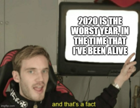 and that's a fact | 2020 IS THE WORST YEAR, IN THE TIME THAT I'VE BEEN ALIVE | image tagged in and that's a fact | made w/ Imgflip meme maker