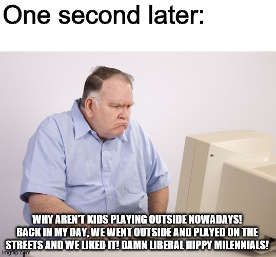 Angry Old Boomer | One second later: WHY AREN'T KIDS PLAYING OUTSIDE NOWADAYS! BACK IN MY DAY, WE WENT OUTSIDE AND PLAYED ON THE STREETS AND WE LIKED IT! DAMN  | image tagged in angry old boomer | made w/ Imgflip meme maker
