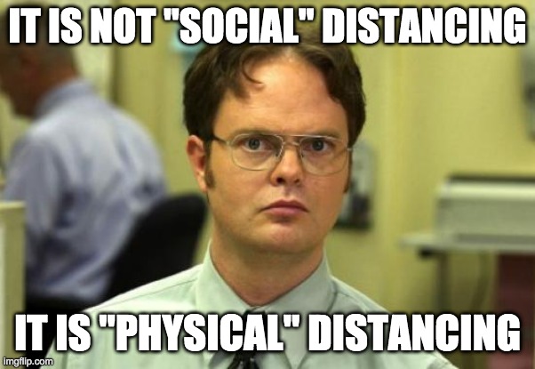Dwight Schrute Meme | IT IS NOT "SOCIAL" DISTANCING IT IS "PHYSICAL" DISTANCING | image tagged in memes,dwight schrute | made w/ Imgflip meme maker
