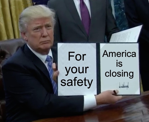 Trump Bill Signing | For your safety; America is closing | image tagged in memes,trump bill signing | made w/ Imgflip meme maker