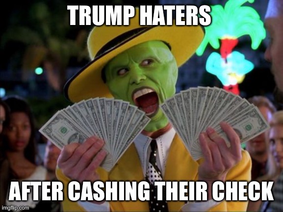 Money Money | TRUMP HATERS; AFTER CASHING THEIR CHECK | image tagged in memes,money money | made w/ Imgflip meme maker