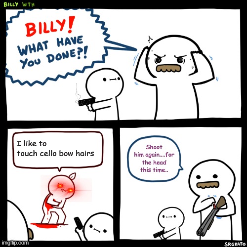 Billy, What Have You Done | I like to touch cello bow hairs; Shoot him again....for the head this time.. | image tagged in billy what have you done | made w/ Imgflip meme maker