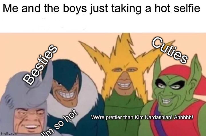 Me And The Boys Meme | Me and the boys just taking a hot selfie; Besties; Cuties; I'm so hot; We're prettier than Kim Kardashian! Ahhhhh! | image tagged in memes,me and the boys | made w/ Imgflip meme maker