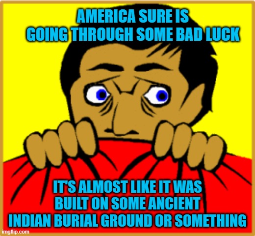 Seems legit... |  AMERICA SURE IS GOING THROUGH SOME BAD LUCK; IT'S ALMOST LIKE IT WAS BUILT ON SOME ANCIENT INDIAN BURIAL GROUND OR SOMETHING | image tagged in scared man,memes,coronavirus,funny,indian burial ground,bad luck | made w/ Imgflip meme maker