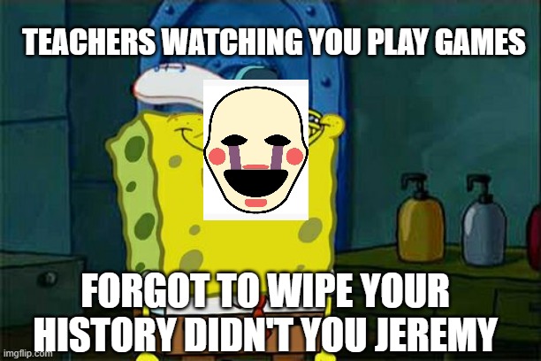 Don't You Squidward Meme | TEACHERS WATCHING YOU PLAY GAMES; FORGOT TO WIPE YOUR HISTORY DIDN'T YOU JEREMY | image tagged in memes,dont you squidward | made w/ Imgflip meme maker