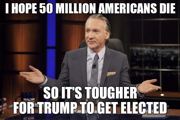 Bill Maher tells the truth | I HOPE 50 MILLION AMERICANS DIE SO IT'S TOUGHER FOR TRUMP TO GET ELECTED | image tagged in bill maher tells the truth | made w/ Imgflip meme maker