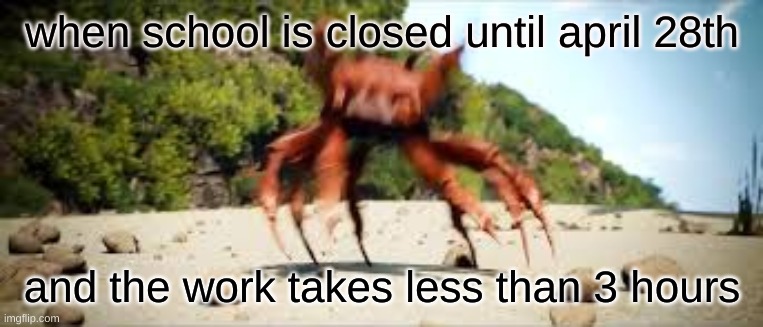 remember school? I don't | when school is closed until april 28th; and the work takes less than 3 hours | image tagged in crab rave | made w/ Imgflip meme maker