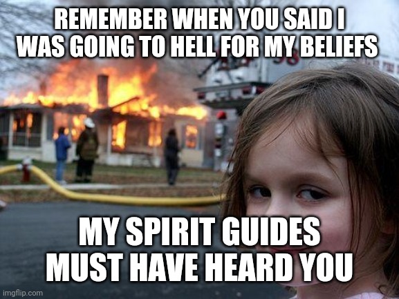 Disaster Girl | REMEMBER WHEN YOU SAID I WAS GOING TO HELL FOR MY BELIEFS; MY SPIRIT GUIDES MUST HAVE HEARD YOU | image tagged in memes,disaster girl | made w/ Imgflip meme maker