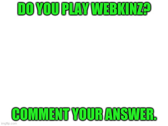 Blank White Template | DO YOU PLAY WEBKINZ? COMMENT YOUR ANSWER. | image tagged in blank white template | made w/ Imgflip meme maker