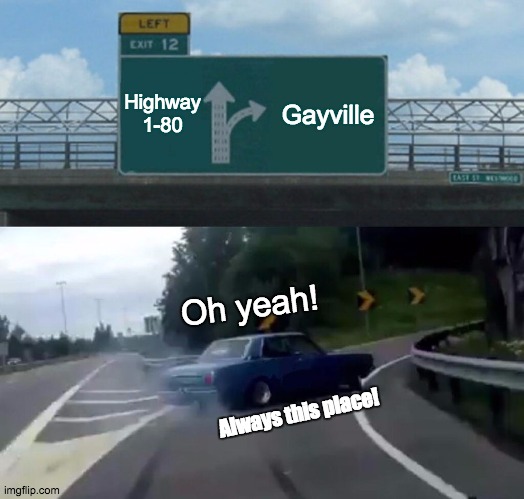 Left Exit 12 Off Ramp | Highway 1-80; Gayville; Oh yeah! Always this place! | image tagged in memes,left exit 12 off ramp | made w/ Imgflip meme maker