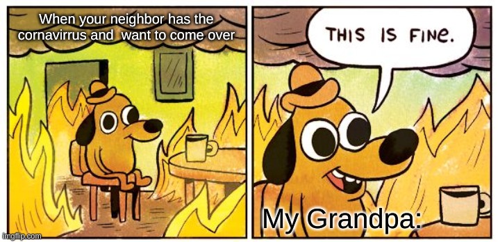 This Is Fine Meme | When your neighbor has the cornavirrus and  want to come over; My Grandpa: | image tagged in memes,this is fine | made w/ Imgflip meme maker