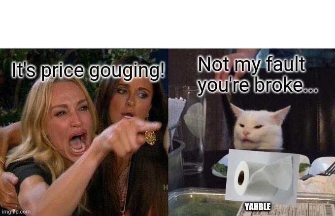 Woman Yelling At Cat | It's price gouging! Not my fault you're broke... YAHBLE | image tagged in memes,woman yelling at cat | made w/ Imgflip meme maker
