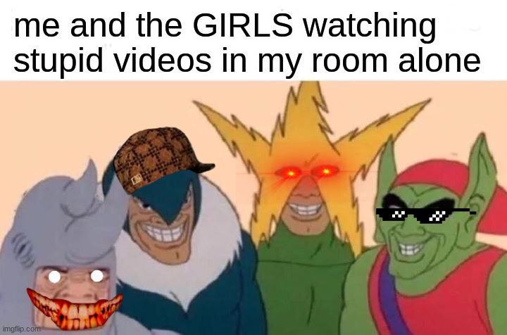 Me And The Boys Meme | me and the GIRLS watching stupid videos in my room alone | image tagged in memes,me and the boys | made w/ Imgflip meme maker
