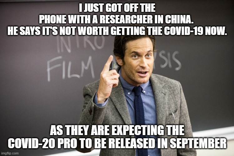 wait, there's more | I JUST GOT OFF THE PHONE WITH A RESEARCHER IN CHINA. 
HE SAYS IT'S NOT WORTH GETTING THE COVID-19 NOW. AS THEY ARE EXPECTING THE COVID-20 PRO TO BE RELEASED IN SEPTEMBER | image tagged in professor,covid-19,made in china | made w/ Imgflip meme maker