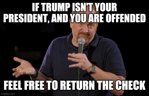 Louis ck but maybe | IF TRUMP ISN'T YOUR PRESIDENT, AND YOU ARE OFFENDED FEEL FREE TO RETURN THE CHECK | image tagged in louis ck but maybe | made w/ Imgflip meme maker