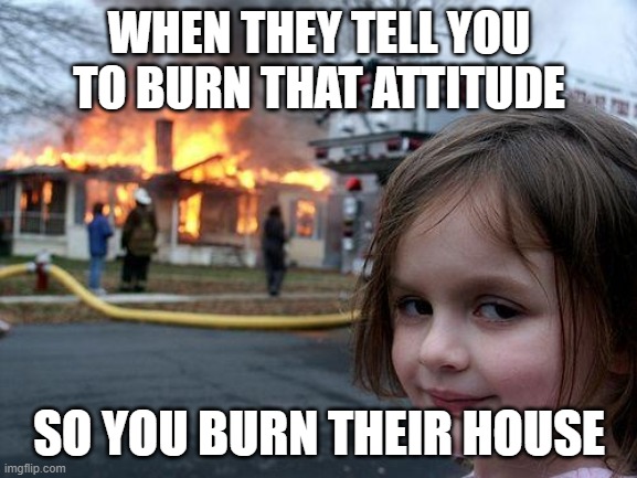 Disaster Girl | WHEN THEY TELL YOU TO BURN THAT ATTITUDE; SO YOU BURN THEIR HOUSE | image tagged in memes,disaster girl | made w/ Imgflip meme maker