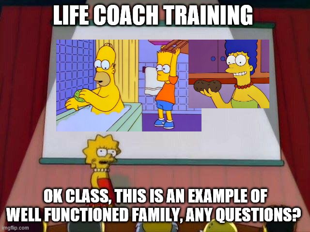 Lisa Simpson's Presentation | LIFE COACH TRAINING; OK CLASS, THIS IS AN EXAMPLE OF WELL FUNCTIONED FAMILY, ANY QUESTIONS? | image tagged in lisa simpson's presentation | made w/ Imgflip meme maker