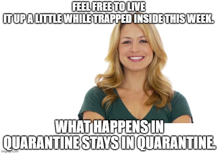 what happens in quarantine stays in quarantine | FEEL FREE TO LIVE IT UP A LITTLE WHILE TRAPPED INSIDE THIS WEEK. WHAT HAPPENS IN QUARANTINE STAYS IN QUARANTINE. | image tagged in covid 19,quarantine | made w/ Imgflip meme maker