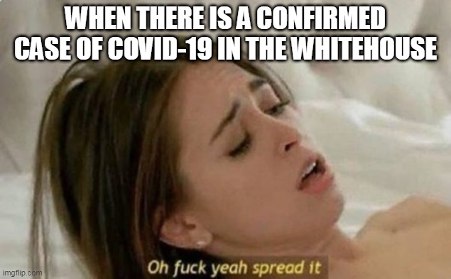 Fuck Yeah Spread It | WHEN THERE IS A CONFIRMED CASE OF COVID-19 IN THE WHITEHOUSE | image tagged in fuck yeah spread it | made w/ Imgflip meme maker
