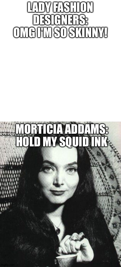 LADY FASHION DESIGNERS: OMG I'M SO SKINNY! MORTICIA ADDAMS:
HOLD MY SQUID INK | image tagged in morticia addams,memes,blank transparent square | made w/ Imgflip meme maker