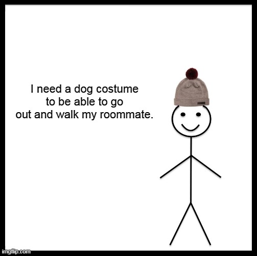 Be Like Bill Meme | I need a dog costume to be able to go out and walk my roommate. | image tagged in memes,be like bill | made w/ Imgflip meme maker