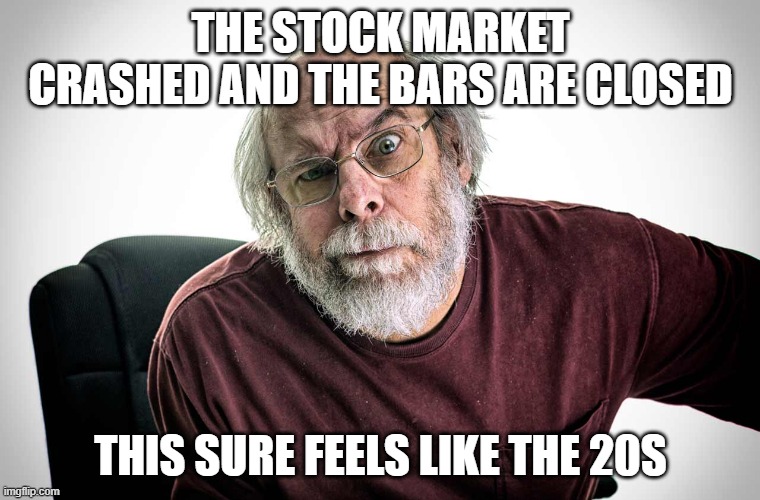 grumpy old man | THE STOCK MARKET CRASHED AND THE BARS ARE CLOSED; THIS SURE FEELS LIKE THE 20S | image tagged in grumpy old man | made w/ Imgflip meme maker