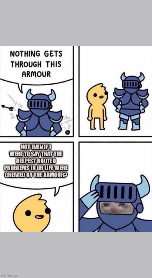 Nothing Gets Through This Armour | NOT EVEN IF I WERE TO SAY THAT THE DEEPEST ROOTED PROBLEMS IN UR LIFE WERE CREATED BY THE ARMOUR? | image tagged in nothing gets through this armour | made w/ Imgflip meme maker