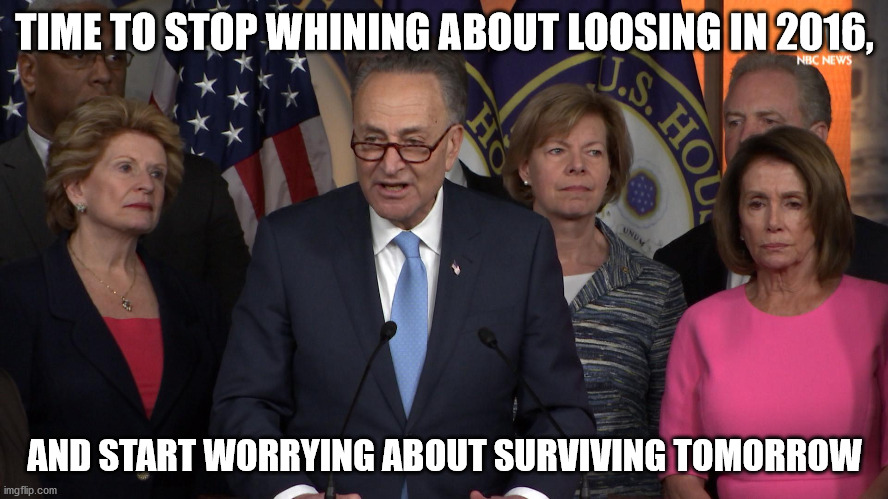 Democrat congressmen | TIME TO STOP WHINING ABOUT LOOSING IN 2016, AND START WORRYING ABOUT SURVIVING TOMORROW | image tagged in democrat congressmen | made w/ Imgflip meme maker