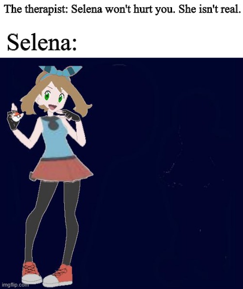 Oh good Arceus...She's worse than Willian! | The therapist: Selena won't hurt you. She isn't real. Selena: | image tagged in someone take me to a therapist,oh god why,why are you reading this,stop reading the tags,ememeon pick me up i'm scared,please he | made w/ Imgflip meme maker